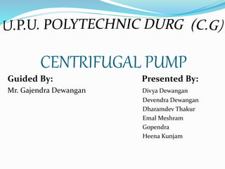 CENTRIFUGAL PUMP
Guided By: Presented By:
Mr. Gajendra Dewangan Divya Dewangan
Devendra Dewangan
Dharamdev Thakur
Emal Meshram
Gopendra
Heena Kunjam
 
