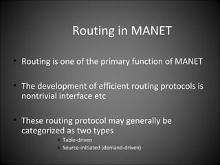 Routing in MANET

• Routing is one of the primary function of MANET

• The development of efficient routing protocols is
  nontrivial interface etc

• These routing protocol may generally be
  categorized as two types
           » Table-driven
           » Source-initiated (demand-driven)
 
