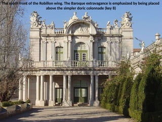The south front of the Robillon wing. The Baroque extravagance is emphasized by being placed
above the simpler doric colonnade (key 8)
 