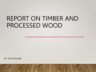 REPORT ON TIMBER AND
PROCESSED WOOD
BY- DIVYA BALANI
 