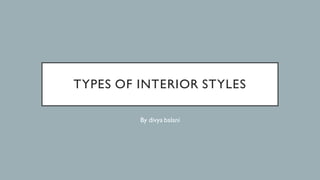 TYPES OF INTERIOR STYLES
By divya balani
 