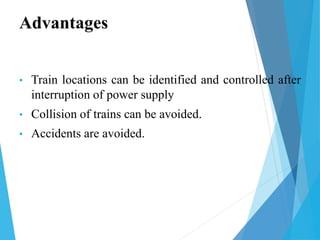 Advantages
• Train locations can be identified and controlled after
interruption of power supply
• Collision of trains can be avoided.
• Accidents are avoided.
 