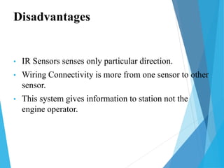 Disadvantages
• IR Sensors senses only particular direction.
• Wiring Connectivity is more from one sensor to other
sensor.
• This system gives information to station not the
engine operator.
 