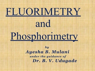 by
Ayesha B. Mulani
under the guidance of
Dr. B. V. Udugade
FLUORIMETRY
and
Phosphorimetry
 