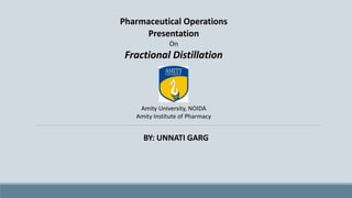 Pharmaceutical Operations
Presentation
On
Fractional Distillation
Amity University, NOIDA
Amity Institute of Pharmacy
BY: UNNATI GARG
 