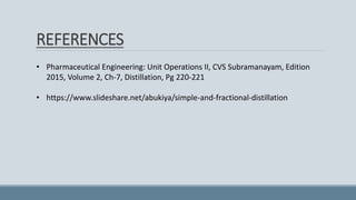 • Pharmaceutical Engineering: Unit Operations II, CVS Subramanayam, Edition
2015, Volume 2, Ch-7, Distillation, Pg 220-221
• https://www.slideshare.net/abukiya/simple-and-fractional-distillation
REFERENCES
 