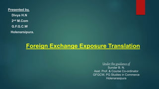 Presented by,
Divya H.N
2nd M.Com
G.F.G.C.W
Holenarsipura.
Foreign Exchange Exposure Translation
Under the guidance of
Sundar B. N.
Asst. Prof. & Course Co-ordinator
GFGCW, PG Studies in Commerce
Holenarasipura
 