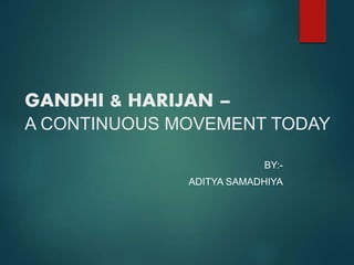 GANDHI & HARIJAN –
A CONTINUOUS MOVEMENT TODAY
BY:-
ADITYA SAMADHIYA
 