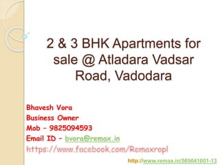 Bhavesh Vora
Business Owner
Mob – 9825094593
Email ID – bvora@remax.in
http://www.remax.in/505041001-13
2 & 3 BHK Apartments for
sale @ Atladara Vadsar
Road, Vadodara
 