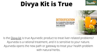 Is the Divya kit is true Ayurvedic product to treat liver-related problems?
Ayurveda is a rational treatment, and it is sensitive to your nature.
Ayurveda opens the new path or gateway to treat your health problem
with natural herbs.
Divya Kit is True
 