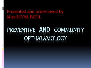 PREVENTIVE AND COMMUNITY
OPTHALAMOLOGY
Presented and prerviewed by
Miss.DIVYA PATIL
 