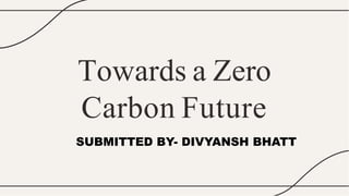 Towards a Zero
Carbon Future
SUBMITTED BY- DIVYANSH BHATT
 