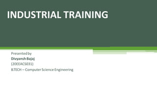 INDUSTRIAL TRAINING
Presentedby
Divyansh Bajaj
(20EEACS031)
B.TECH – ComputerScience Engineering
 