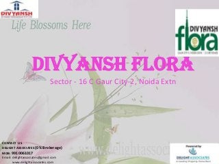 DIVYANSH FLORA
Sector - 16 C Gaur City-2, Noida Extn
CONTACT US
DELIGHT ASSOCIATES (0% Brokerage)
MOB: 9910061017
Email: delightassociates@gmail.com
www.delightassociates.com
 