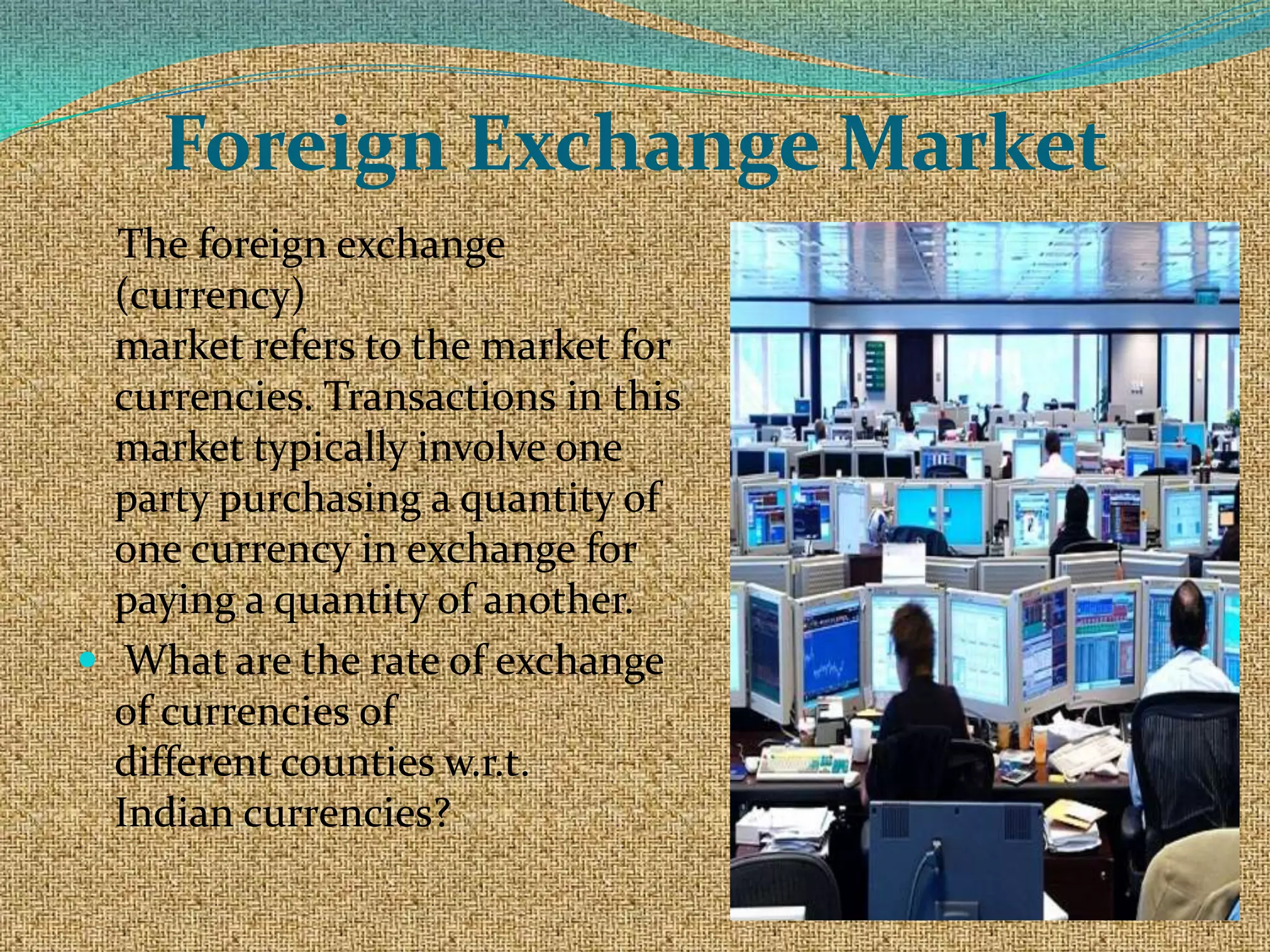 Foreign Exchange Market
  The foreign exchange
  (currency)
  market refers to the market for
  currencies. Transactions in this
  market typically involve one
  party purchasing a quantity of
  one currency in exchange for
  paying a quantity of another.
 What are the rate of exchange
  of currencies of
  different counties w.r.t.
  Indian currencies?
 