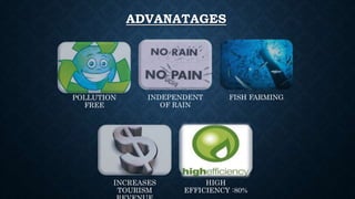 ADVANATAGES
POLLUTION
FREE
INDEPENDENT
OF RAIN
FISH FARMING
INCREASES
TOURISM
HIGH
EFFICIENCY :80%
 