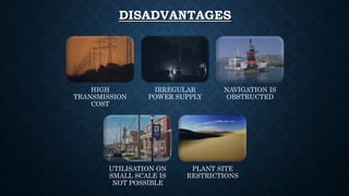 DISADVANTAGES
HIGH
TRANSMISSION
COST
IRREGULAR
POWER SUPPLY
NAVIGATION IS
OBSTRUCTED
UTILISATION ON
SMALL SCALE IS
NOT POSSIBLE
PLANT SITE
RESTRICTIONS
 