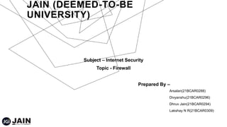 JAIN (DEEMED-TO-BE
UNIVERSITY)
Subject – Internet Security
Topic - Firewall
Prepared By –
Arsalan(21BCAR0288)
Divyanshu(21BCAR0296)
Dhruv Jain(21BCAR0294)
Lakshay N R(21BCAR0309)
 