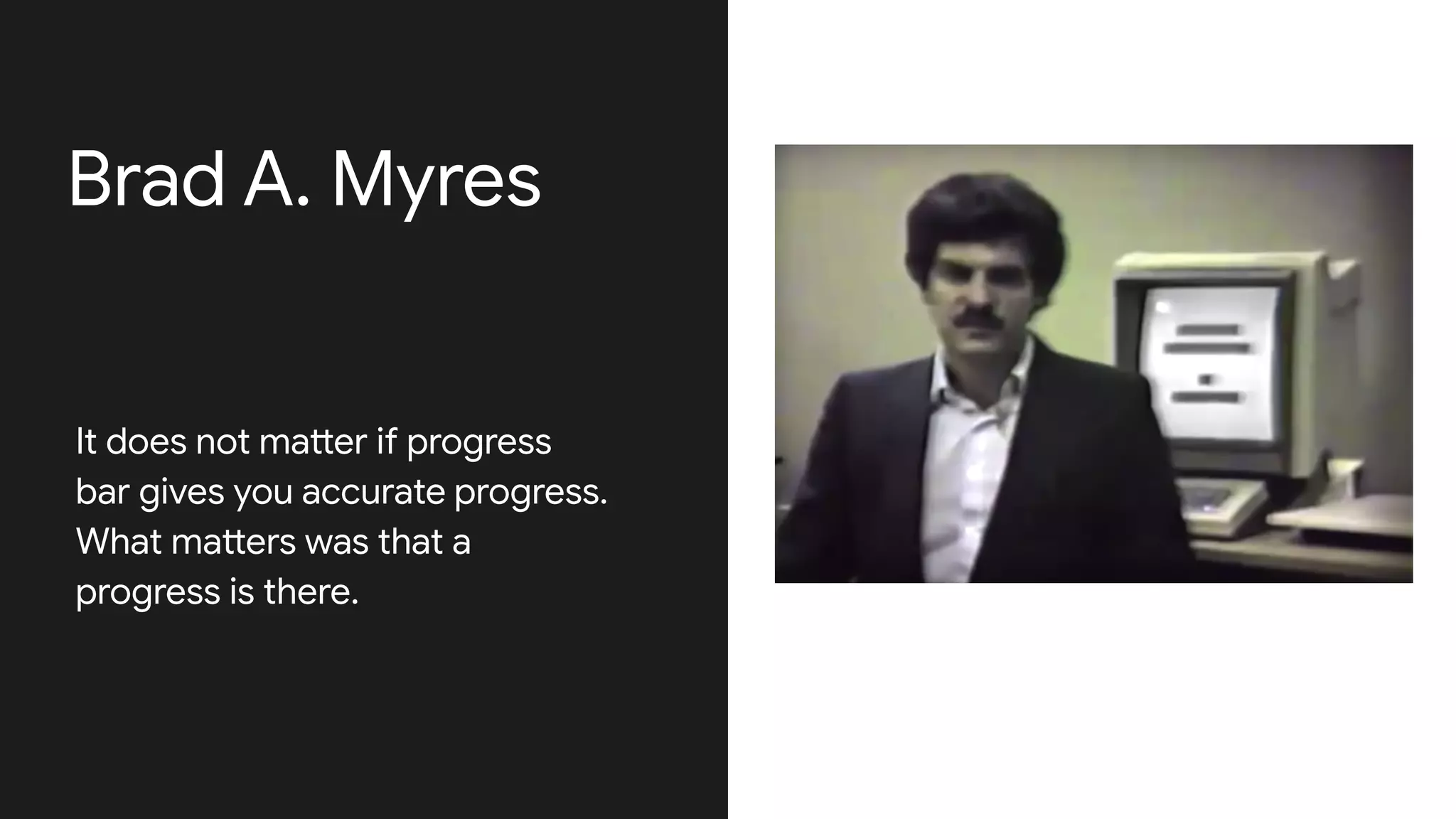 Brad A. Myres
It does not matter if progress
bar gives you accurate progress.
What matters was that a
progress is there.
 