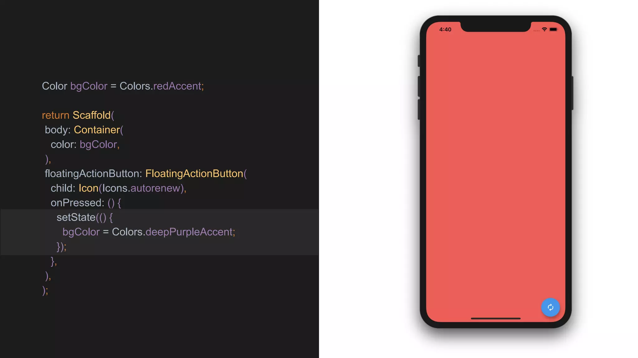 Color bgColor = Colors.redAccent;
return Scaffold(
body: Container(
color: bgColor,
),
floatingActionButton: FloatingActionButton(
child: Icon(Icons.autorenew),
onPressed: () {
setState(() {
bgColor = Colors.deepPurpleAccent;
});
},
),
);
 