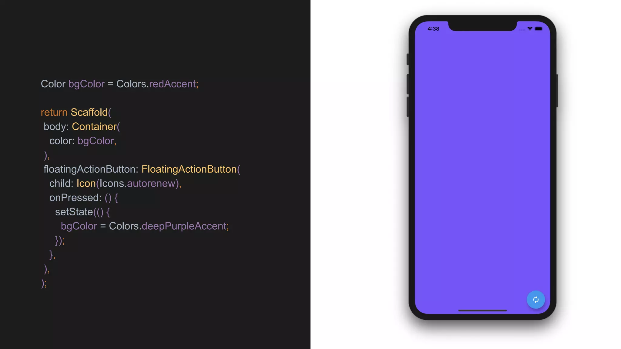 Color bgColor = Colors.redAccent;
return Scaffold(
body: Container(
color: bgColor,
),
floatingActionButton: FloatingActionButton(
child: Icon(Icons.autorenew),
onPressed: () {
setState(() {
bgColor = Colors.deepPurpleAccent;
});
},
),
);
 