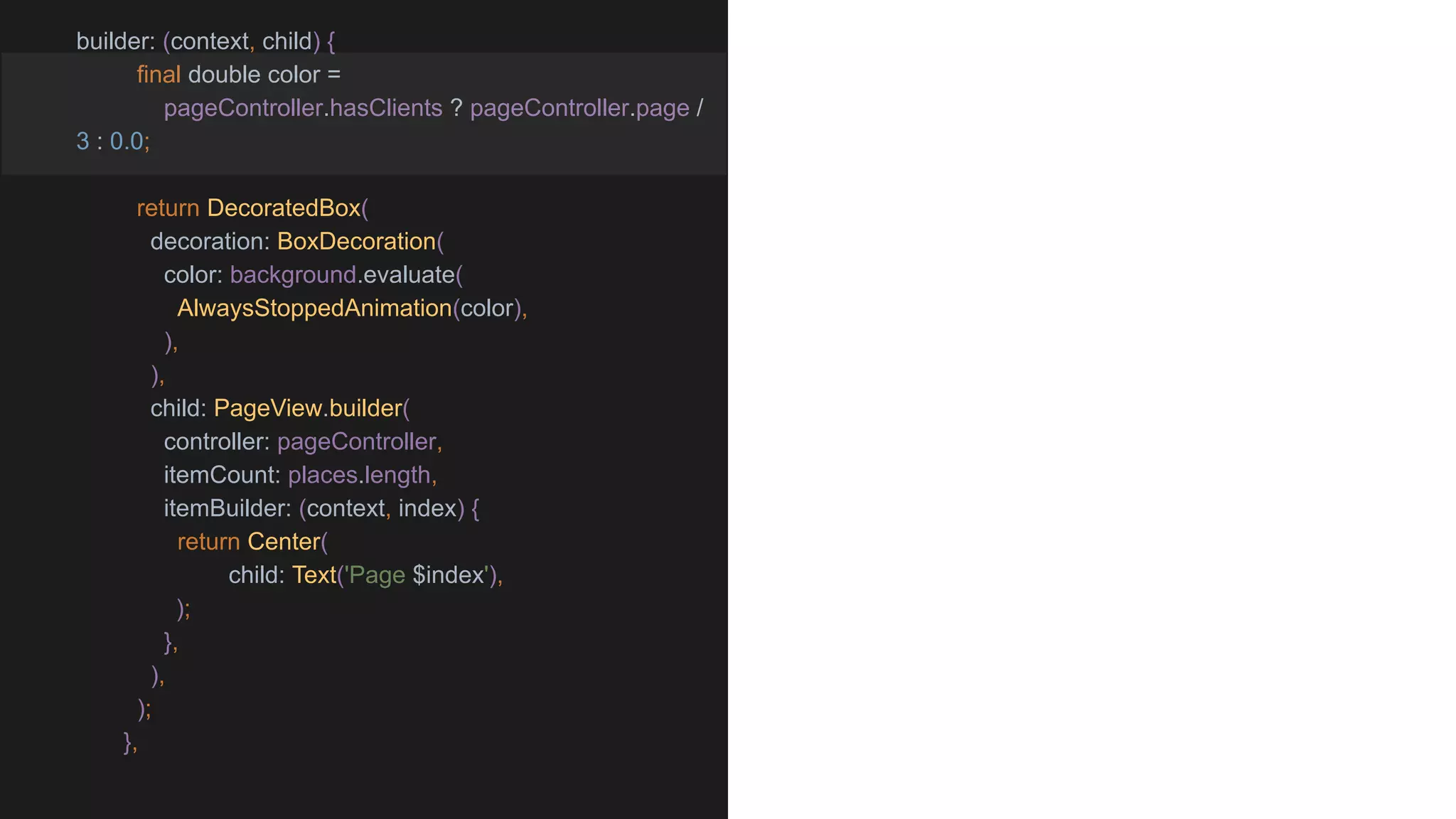 builder: (context, child) {
final double color =
pageController.hasClients ? pageController.page /
3 : 0.0;
return DecoratedBox(
decoration: BoxDecoration(
color: background.evaluate(
AlwaysStoppedAnimation(color),
),
),
child: PageView.builder(
controller: pageController,
itemCount: places.length,
itemBuilder: (context, index) {
return Center(
child: Text('Page $index'),
);
},
),
);
},
 