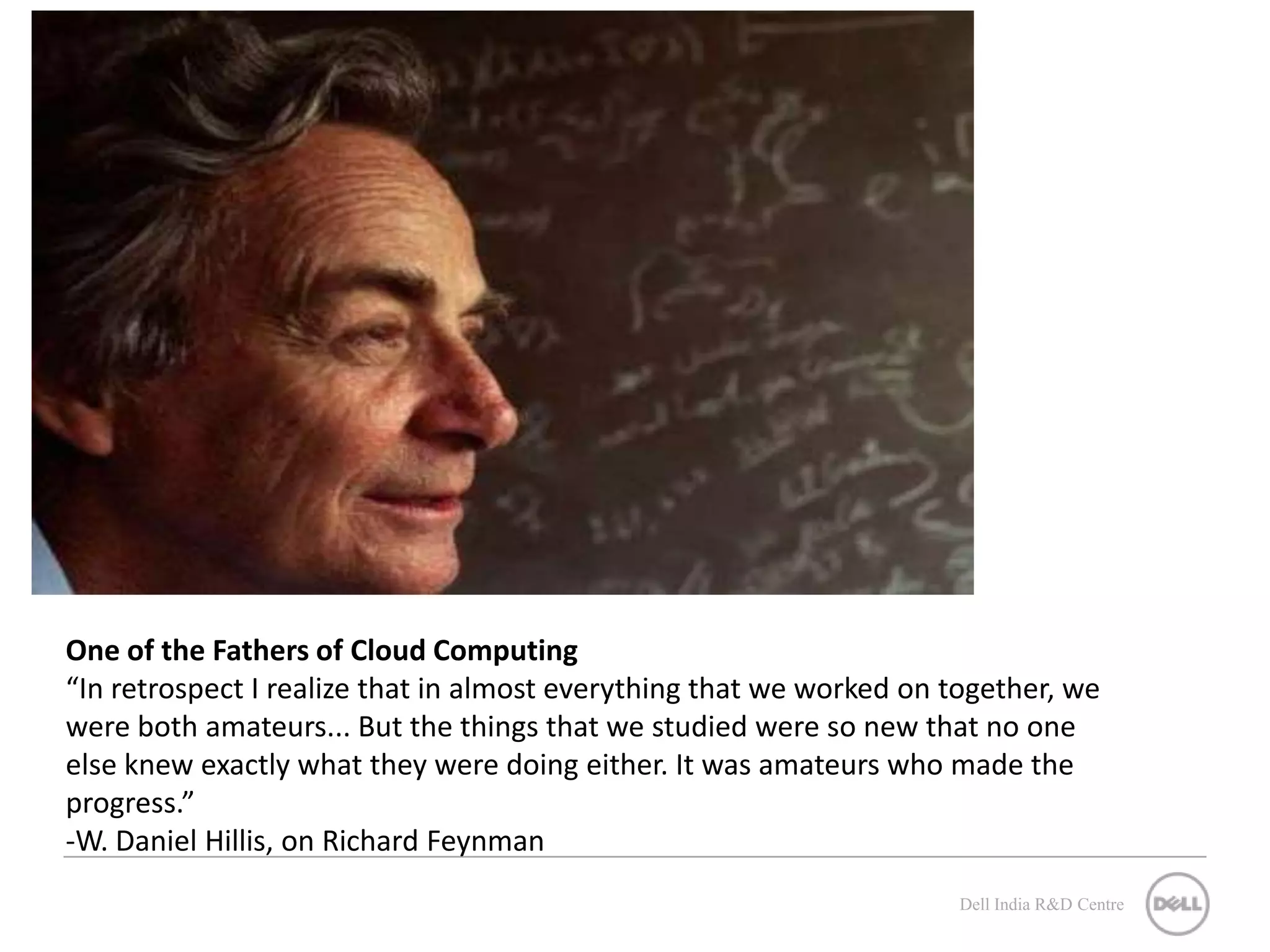 One of the Fathers of Cloud Computing “In retrospect I realize that in almost everything that we worked on together, we were both amateurs... But the things that we studied were so new that no one else knew exactly what they were doing either. It was amateurs who made the progress.” ‐W. Daniel Hillis, on Richard Feynman Dell India R&D Centre 
