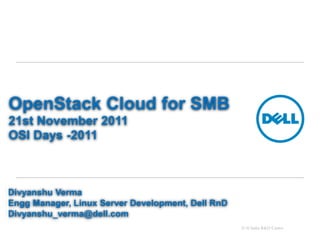 OpenStack Cloud for SMB
21st November 2011
OSI Days -2011



Divyanshu Verma
Engg Manager, Linux Server Development, Dell RnD
Divyanshu_verma@dell.com
                                                   Dell India R&D Centre
 