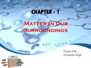 CHAPTER - 1
Matter In Our
Surroundings
Prepared By –
Divyanshu Singh
 