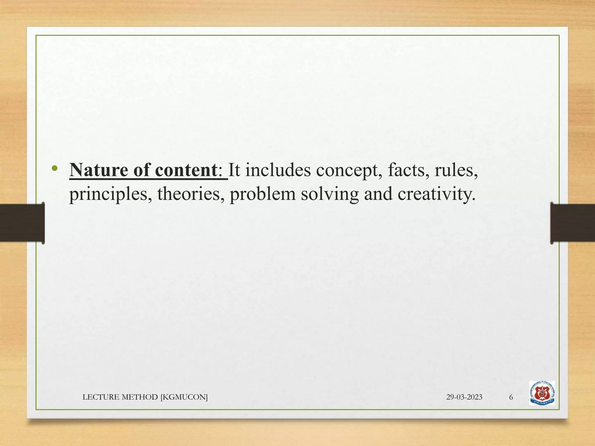 • Nature of content: It includes concept, facts, rules,
principles, theories, problem solving and creativity.
29-03-2023
LECTURE METHOD [KGMUCON] 6
 