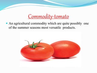 Commodity-tomato
 An agricultural commodity which are quite possibly one
of the summer seasons most versatile products.
 