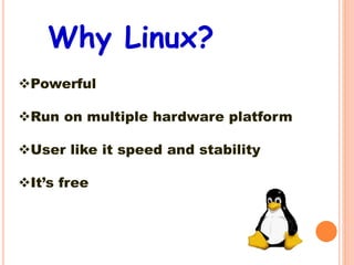 Why Linux?
Powerful
Run on multiple hardware platform
User like it speed and stability
It’s free
 