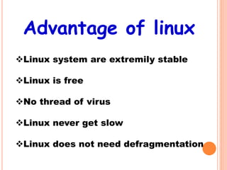 Advantage of linux
Linux system are extremily stable
Linux is free
No thread of virus
Linux never get slow
Linux does not need defragmentation
 