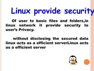 Linux provide security
Of user to basic files and folders,in
linux network it provide security to
user’s Privacy.
without disclosing the secured data
linux acts as a efficient serverLinux acts
as a efficient server
 