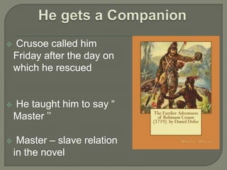  Crusoe called him
Friday after the day on
which he rescued
 He taught him to say “
Master ’’
 Master – slave relation
in the novel
 