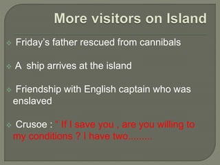  Friday’s father rescued from cannibals
 A ship arrives at the island
 Friendship with English captain who was
enslaved
 Crusoe : “ If I save you , are you willing to
my conditions ? I have two.........
 