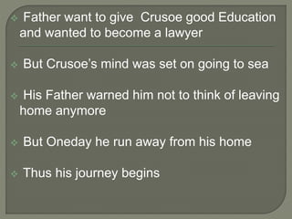  Father want to give Crusoe good Education
and wanted to become a lawyer
 But Crusoe’s mind was set on going to sea
 His Father warned him not to think of leaving
home anymore
 But Oneday he run away from his home
 Thus his journey begins
 