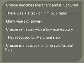  Crusoe becomes Merchant and is Captured
 There was a attack on him by pirates
 Many years of slavery
 Crusoe ran away with a boy manes Xury
 They rescused by Merchant ship
 Crusoe is shipwreck and he sold faithful
Xury
 