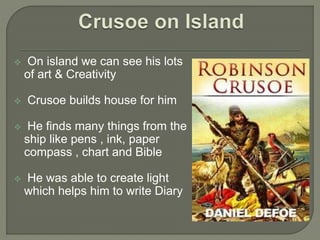  On island we can see his lots
of art & Creativity
 Crusoe builds house for him
 He finds many things from the
ship like pens , ink, paper
compass , chart and Bible
 He was able to create light
which helps him to write Diary
 