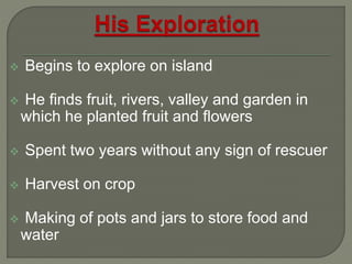  Begins to explore on island
 He finds fruit, rivers, valley and garden in
which he planted fruit and flowers
 Spent two years without any sign of rescuer
 Harvest on crop
 Making of pots and jars to store food and
water
 