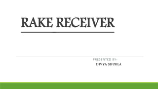 RAKE RECEIVER
PRESENTED BY-
DIVYA SHUKLA
 