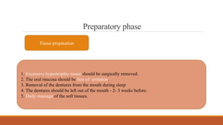 Preparatory phase
Tissue preparation
1. Excessive hypertrophic tissue should be surgically removed.
2. The oral mucosa should be free of irritation.
3. Removal of the dentures from the mouth during sleep
4. The dentures should be left out of the mouth - 2- 3 weeks before.
5. Daily massage of the soft tissues.
 