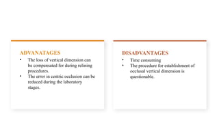 • The loss of vertical dimension can
be compensated for during relining
procedures.
• The error in centric occlusion can be
reduced during the laboratory
stages.
ADVANATAGES
• Time consuming
• The procedure for establishment of
occlusal vertical dimension is
questionable.
DISADVANTAGES
 