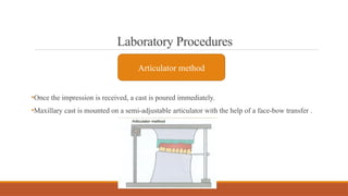 Laboratory Procedures
•Once the impression is received, a cast is poured immediately.
•Maxillary cast is mounted on a semi-adjustable articulator with the help of a face-bow transfer .
Articulator method
 
