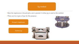 •Here the impression is boxed and a cast is poured. A reline jig is used in this method.
•There are two types of jigs for this purpose-
Jig method
Hooper's duplicator
Jectron jig
 
