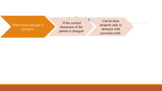 Indications
When tissue damage is
excessive
If the vertical
dimension of the
patient is changed
Can be done
properly only in
dentures with
porcelain teeth.
 