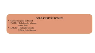 COLD CURE SILICONES
• Supplied as paste and liquid
• PASTE- 1)Polydimethy siloxane
2)Inert filler
• LIQUID- 1)Tetraethy silicate
2)Dibutyl tin dilaurate
 