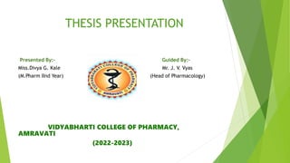 THESIS PRESENTATION
Presented By:- Guided By:-
Miss.Divya G. Kale Mr. J. V. Vyas
(M.Pharm IInd Year) (Head of Pharmacology)
VIDYABHARTI COLLEGE OF PHARMACY,
AMRAVATI
(2022-2023)
 