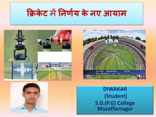क्रिके ट में निर्णय के िए आयाम
DIWAKAR
(Student)
S.D.(P.G) College
Muzaffarnagar
 