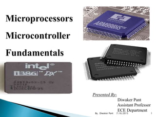 Microprocessors
Microcontroller
Fundamentals
Presented By-
Diwaker Pant
Assistant Professor
ECE Department
7/16/2015 1By, Diwaker Pant
 